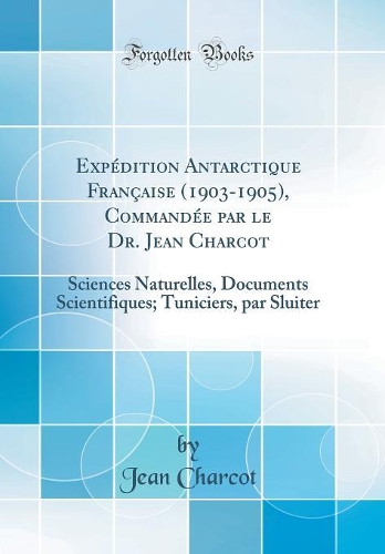 Expédition Antarctique Française (1903-1905), Commandée par le Dr. Jean Charcot: Sciences Naturelles, Documents Scientifiques; Tuniciers, par Sluiter (Classic Reprint)