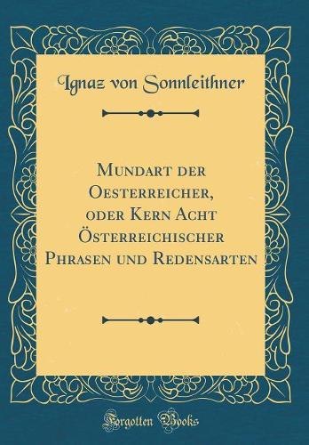 Mundart der Oesterreicher, oder Kern Acht Österreichischer Phrasen und Redensarten (Classic Reprint)