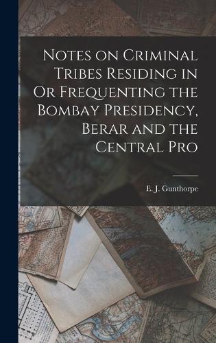 Notes on Criminal Tribes Residing in Or Frequenting the Bombay Presidency, Berar and the Central Pro
