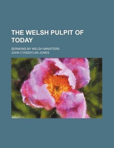 The Welsh Pulpit of Today; Sermons by Welsh Ministers