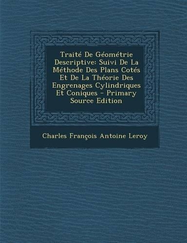 Traite de Geometrie Descriptive: Suivi de La Methode Des Plans Cotes Et de La Theorie Des Engrenages Cylindriques Et Coniques(French)