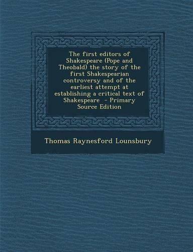 The First Editors of Shakespeare (Pope and Theobald) the Story of the First Shakespearian Controversy and of the Earliest Attempt at Establishing a Critical Text of Shakespeare - Primary Source Edition