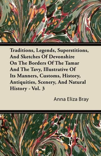 Traditions, Legends, Superstitions, And Sketches Of Devonshire On The Borders Of The Tamar And The Tavy, Illustrative Of It's Manners, Customs, History, Antiquities, Scenery, And Natural History - Vol. 3: (English)