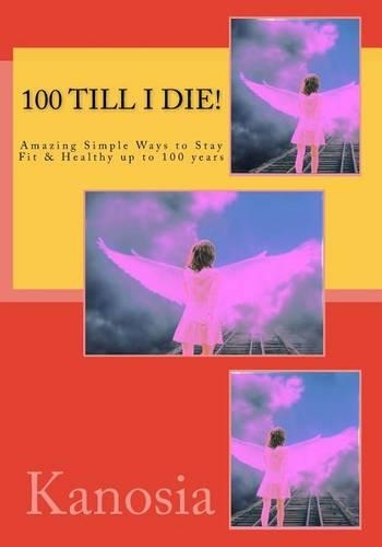 100 Till I Die! - Amazing Simple Ways to Stay Fit & Healthy Up to 100 Years