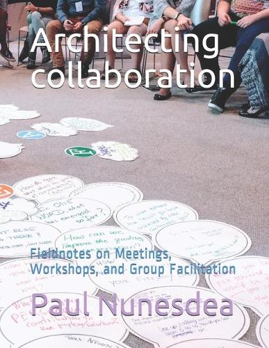 Architecting collaboration: Fieldnotes on Meetings, Workshops, and Group Facilitation(3 Architecting Collaboration)