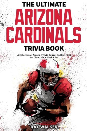 Ultimate Arizona Cardinals Trivia Book: A Collection of Amazing Trivia Quizzes and Fun Facts for Die-Hard Cards Fans!