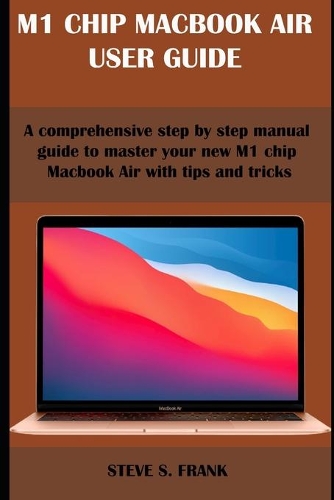 M1 Chip Macbook Air User Guide: A Comprehensive Step By Step Manual Guide to Master Your New M1 Chip MacBook Air with Tips & Tricks