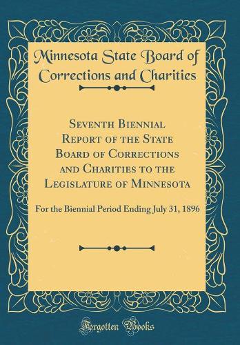 Seventh Biennial Report of the State Board of Corrections and Charities to the Legislature of Minnesota: For the Biennial Period Ending July 31, 1896 (Classic Reprint)