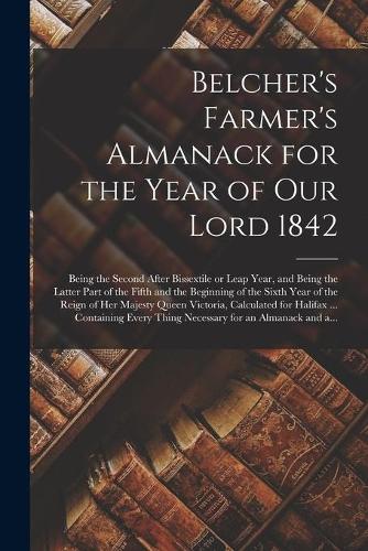 Belcher's Farmer's Almanack for the Year of Our Lord 1842 [microform]: Being the Second After Bissextile or Leap Year, and Being the Latter Part of the Fifth and the Beginning of the Sixth Year of the Reign of Her Majes