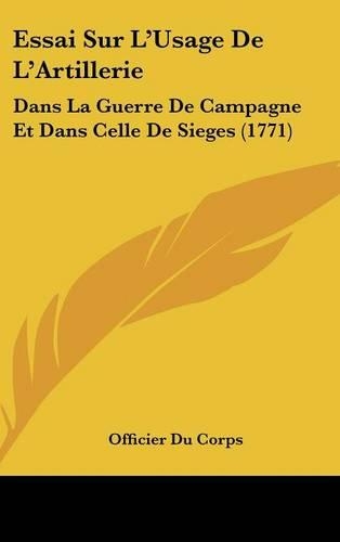 Essai Sur L'Usage de L'Artillerie: Dans La Guerre de Campagne Et Dans Celle de Sieges (1771)