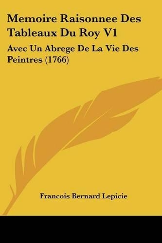 Memoire Raisonnee Des Tableaux Du Roy V1: Avec Un Abrege De La Vie Des Peintres (1766)(French)