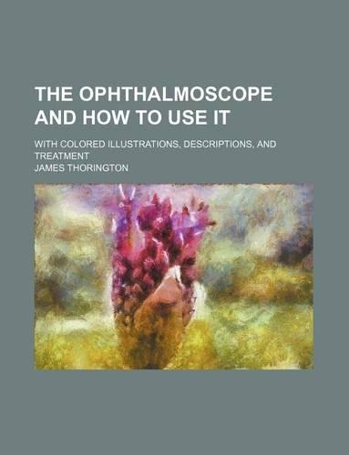 The Ophthalmoscope and How to Use It; With Colored Illustrations, Descriptions, and Treatment: (English)