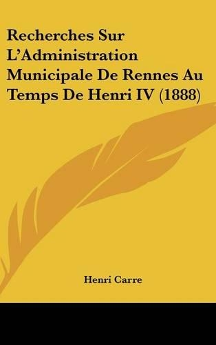 Recherches Sur L'Administration Municipale de Rennes Au Temps de Henri IV (1888)
