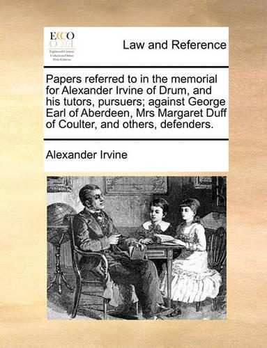 Papers Referred to in the Memorial for Alexander Irvine of Drum, and His Tutors, Pursuers; Against George Earl of Aberdeen, Mrs Margaret Duff of Coulter, and Others, Defenders.