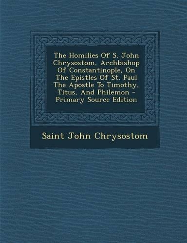The Homilies of S. John Chrysostom, Archbishop of Constantinople, on the Epistles of St. Paul the Apostle to Timothy, Titus, and Philemon: (English)