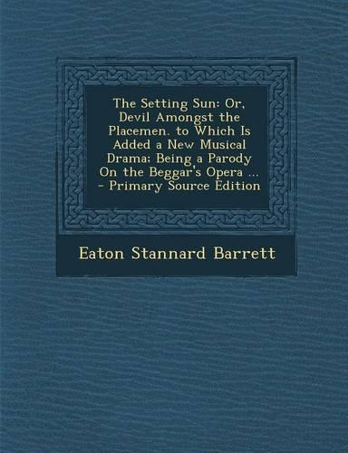 The Setting Sun: Or, Devil Amongst the Placemen. to Which Is Added a New Musical Drama; Being a Parody on the Beggar's Opera ...(English)
