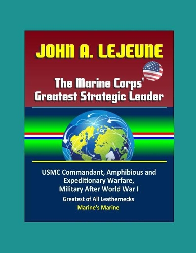 John A. Lejeune, The Marine Corps' Greatest Strategic Leader - USMC Commandant, Amphibious and Expeditionary Warfare, Military After World War I, Greatest of All Leathernecks, Marine's Marine