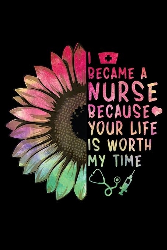 I Became A Nurse Because Your Life Is Worth My Time: Best Nurses Gift Beautiful Rainbow Color Nurse Saying Fun Journal/Notebook Blank Lined Ruled 6x9 120 Pages