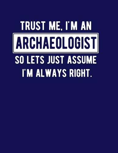 Trust Me I'm An Archaeologist So Let's Just Assume I'm Always Right: Funny Archaeologist Notebook Archaeologist Gift 100 Blank Lined College Ruled Pages