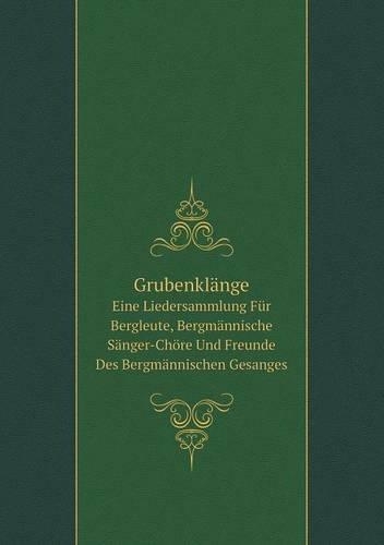 Grubenklänge Eine Liedersammlung Für Bergleute, Bergmännische Sänger-Chöre Und Freunde Des Bergmännischen Gesanges