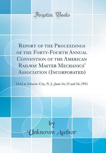 Report of the Proceedings of the Forty-Fourth Annual Convention of the American Railway Master Mechanics' Association (Incorporated): Held at Atlantic City, N. J., June 14, 15 and 16, 1911 (Classic Reprint)