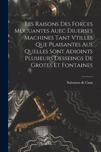 Les raisons des forces mouuantes auec diuerses machines tant vtilles que plaisantes aus quelles sont adioints plusieurs desseings de grotes et fontaines