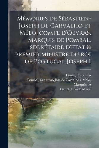MÃ(c)moires de SÃ(c)bastien-Joseph de Carvalho et MÃ(c)lo, comte d'Oeyras, marquis de Pombal, secrÃ(c)taire d'etat & premier ministre du roi de Portugal Joseph I