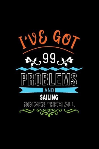 I've Got 99 Problems and Sailing Solves Them All: A 6 X 9 Inch Matte Softcover Paperback Notebook Journal with 120 Blank Lined Pages