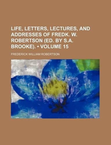 Life, Letters, Lectures, and Addresses of Fredk. W. Robertson (Ed. by S.A. Brooke). (Volume 15): (English)