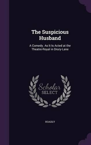 The Suspicious Husband: A Comedy. As It Is Acted at the Theatre-Royal in Drury-Lane