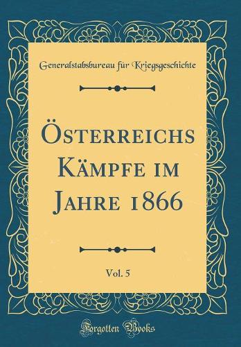 Österreichs Kämpfe Im Jahre 1866, Vol. 5 (Classic Reprint)