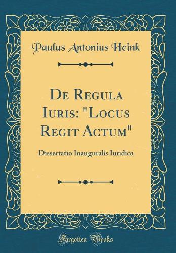 de Regula Iuris: Locus Regit Actum: Dissertatio Inauguralis Iuridica (Classic Reprint)
