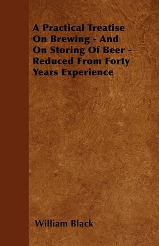 A Practical Treatise On Brewing - And On Storing Of Beer - Reduced From Forty Years Experience