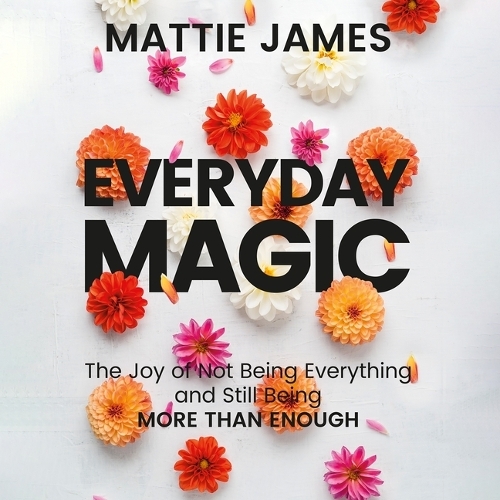 Everyday Magic: The Joy of Not Being Everything and Still Being More Than Enough