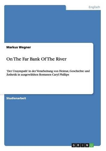 On The Far Bank Of The River: 'Der Unsympath' in der Verarbeitung von Heimat, Geschichte und Ästhetik in ausgewählten Romanen Caryl Phillips(German)