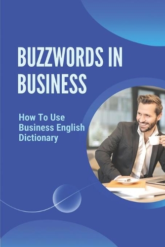 Buzzwords In Business: How To Use Business English Dictionary: Advanced Dictionary
