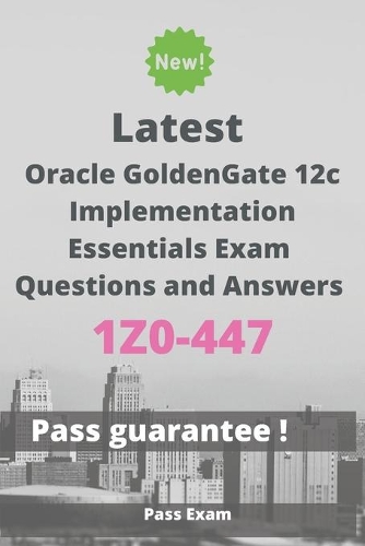 Latest Oracle GoldenGate 12c Implementation Essentials Exam 1Z0-447 Questions and Answers: Guide for Real Exam