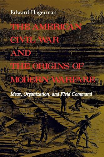 The American Civil War and the Origins of Modern Warfare: Ideas, Organization, and Field Command
