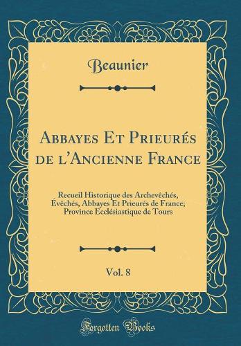 Abbayes Et Prieurés de l'Ancienne France, Vol. 8: Recueil Historique des Archevêchés, Évêchés, Abbayes Et Prieurés de France; Province Ecclésiastique de Tours (Classic Reprint)
