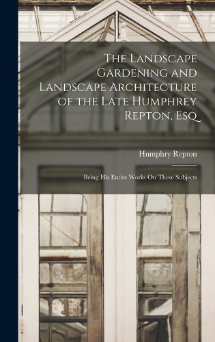 The Landscape Gardening and Landscape Architecture of the Late Humphrey Repton, Esq: Being His Entire Works On These Subjects