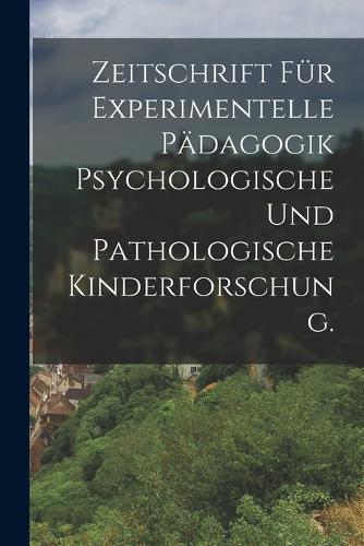 Zeitschrift für Experimentelle Pädagogik psychologische und pathologische Kinderforschung.