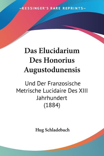 Das Elucidarium Des Honorius Augustodunensis: Und Der Franzosische Metrische Lucidaire Des XIII Jahrhundert (1884)(German)
