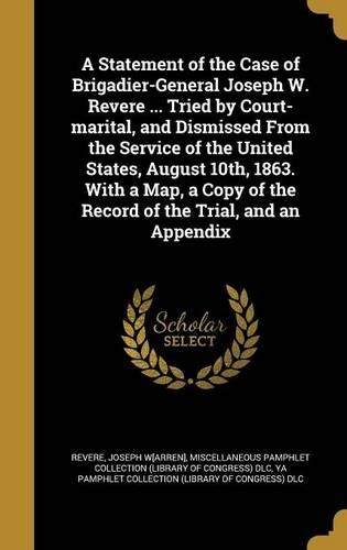 A Statement of the Case of Brigadier-General Joseph W. Revere ... Tried by Court-Marital, and Dismissed from the Service of the United States, August 10th, 1863. with a Map, a Copy of the Record of the Trial, and an Appendix
