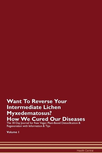 Want To Reverse Your Intermediate Lichen Myxedematosus? How We Cured Our Diseases. The 30 Day Journal for Raw Vegan Plant-Based Detoxification & Regeneration with Information & Tips Volume 1