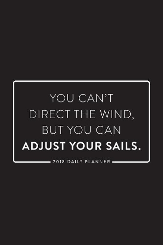 2018 Daily Planner; You Can't Direct the Wind, But You Can Adjust Your Sails: 6x9 12 Month Planner