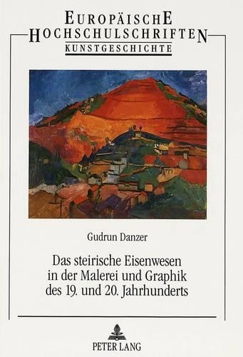 Das Steirische Eisenwesen in Der Malerei Und Graphik Des 19. Und 20. Jahrhunderts