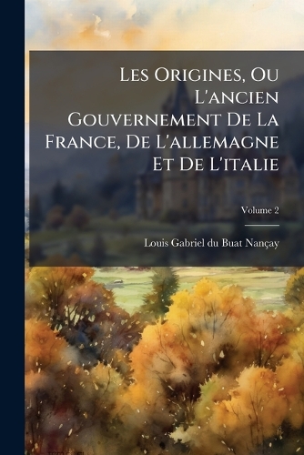 Les Origines, Ou L'ancien Gouvernement De La France, De L'allemagne Et De L'italie