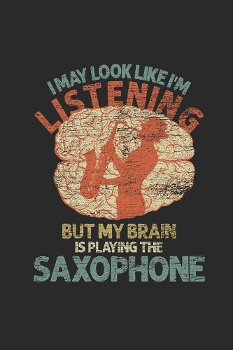 I May Look Like I'm Listening But My Brain Is Playing The Saxophone
