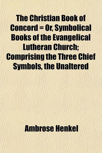 The Christian Book of Concord = Or, Symbolical Books of the Evangelical Lutheran Church; Comprising the Three Chief Symbols, the Unaltered