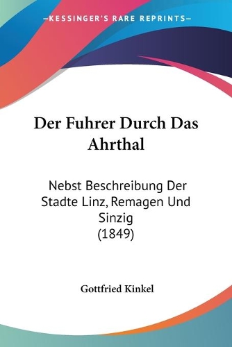 Der Fuhrer Durch Das Ahrthal: Nebst Beschreibung Der Stadte Linz, Remagen Und Sinzig (1849)(German)